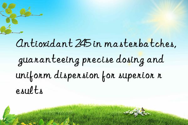 Antioxidant 245 in masterbatches, guaranteeing precise dosing and uniform dispersion for superior results