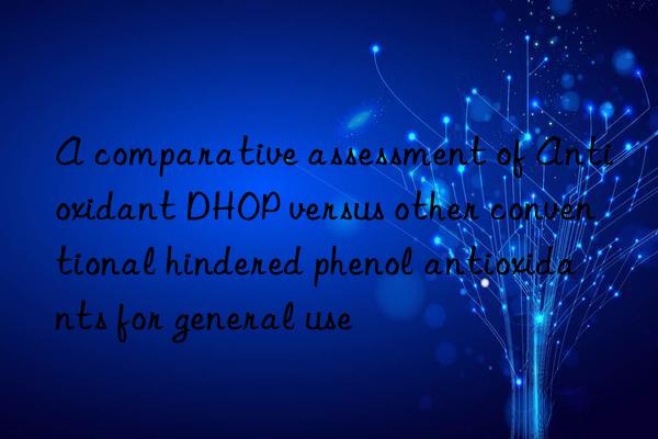 A comparative assessment of Antioxidant DHOP versus other conventional hindered phenol antioxidants for general use