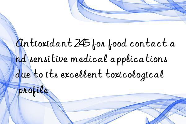 Antioxidant 245 for food contact and sensitive medical applications due to its excellent toxicological profile