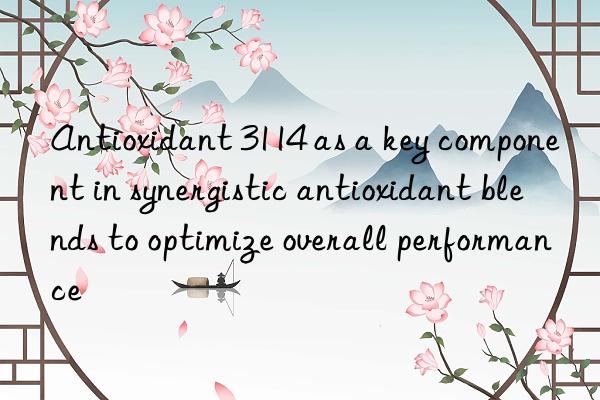 Antioxidant 3114 as a key component in synergistic antioxidant blends to optimize overall performance