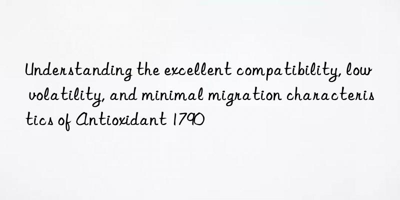 Understanding the excellent compatibility, low volatility, and minimal migration characteristics of Antioxidant 1790