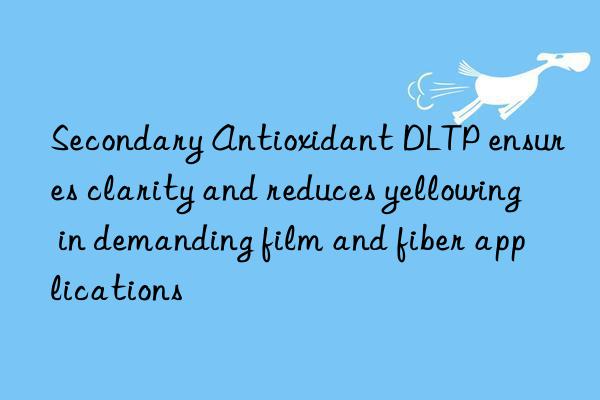 Secondary Antioxidant DLTP ensures clarity and reduces yellowing in demanding film and fiber applications