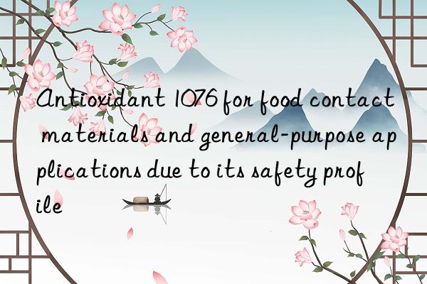 Antioxidant 1076 for food contact materials and general-purpose applications due to its safety profile