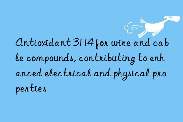 Antioxidant 3114 for wire and cable compounds, contributing to enhanced electrical and physical properties