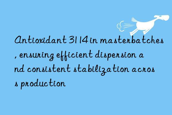 Antioxidant 3114 in masterbatches, ensuring efficient dispersion and consistent stabilization across production