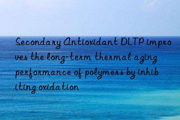 Secondary Antioxidant DLTP improves the long-term thermal aging performance of polymers by inhibiting oxidation