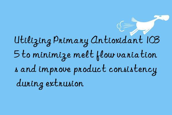 Utilizing Primary Antioxidant 1035 to minimize melt flow variations and improve product consistency during extrusion