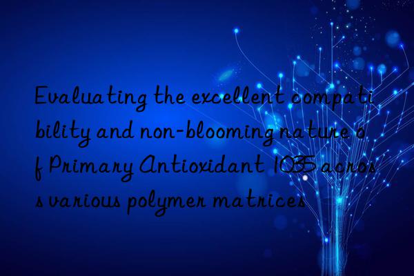 Evaluating the excellent compatibility and non-blooming nature of Primary Antioxidant 1035 across various polymer matrices