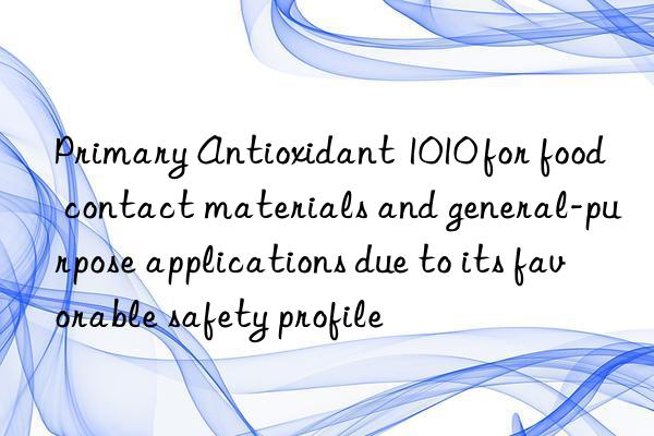 Primary Antioxidant 1010 for food contact materials and general-purpose applications due to its favorable safety profile