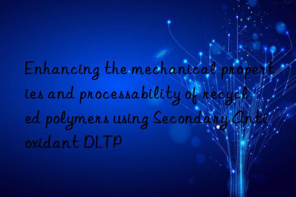 Enhancing the mechanical properties and processability of recycled polymers using Secondary Antioxidant DLTP