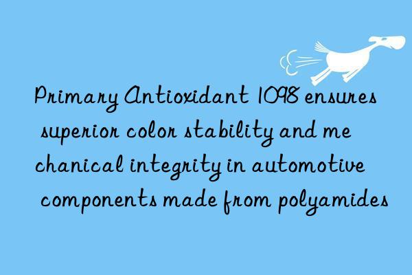 Primary Antioxidant 1098 ensures superior color stability and mechanical integrity in automotive components made from polyamides