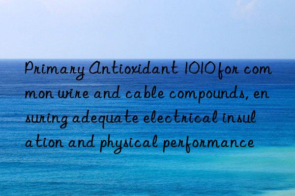 Primary Antioxidant 1010 for common wire and cable compounds, ensuring adequate electrical insulation and physical performance
