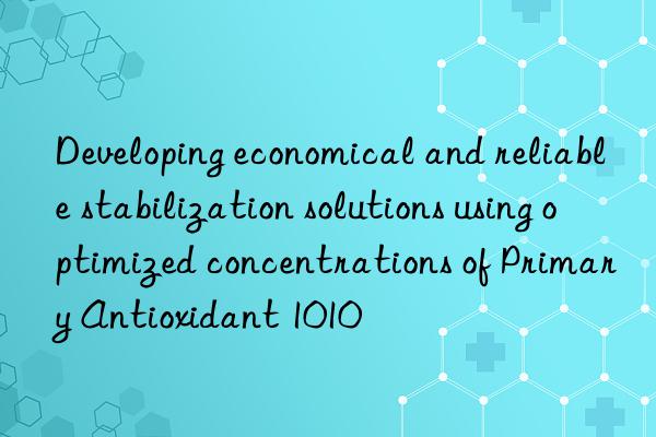 Developing economical and reliable stabilization solutions using optimized concentrations of Primary Antioxidant 1010