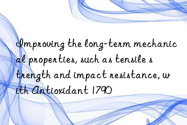 Improving the long-term mechanical properties, such as tensile strength and impact resistance, with Antioxidant 1790