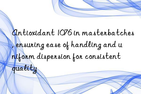Antioxidant 1076 in masterbatches, ensuring ease of handling and uniform dispersion for consistent quality