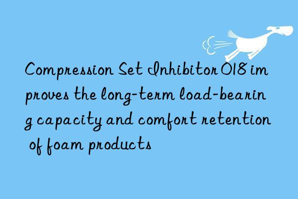 Compression Set Inhibitor 018 improves the long-term load-bearing capacity and comfort retention of foam products