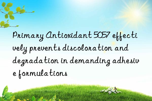 Primary Antioxidant 5057 effectively prevents discoloration and degradation in demanding adhesive formulations