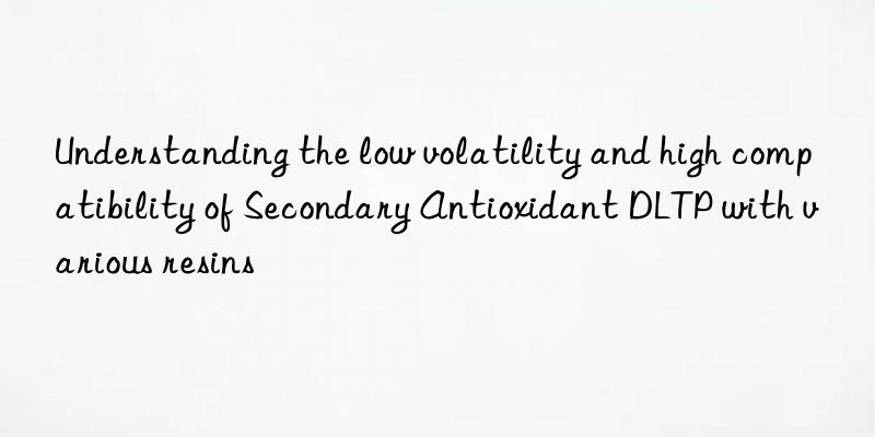 understanding the low volatility and high compatibility of secondary antioxidant dltp with various resins