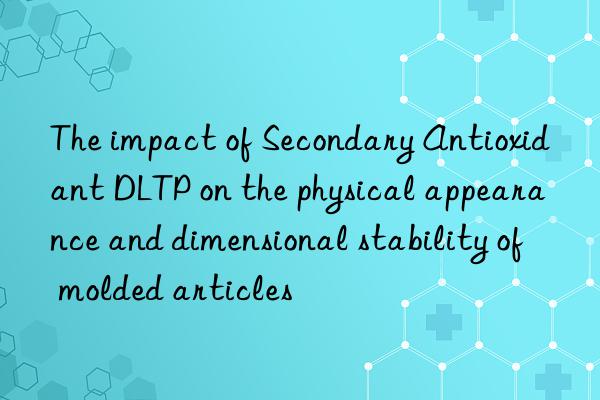 the impact of secondary antioxidant dltp on the physical appearance and dimensional stability of molded articles