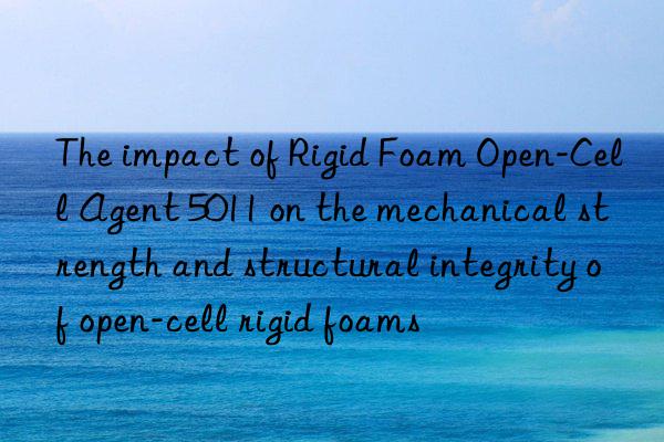 The impact of Rigid Foam Open-Cell Agent 5011 on the mechanical strength and structural integrity of open-cell rigid foams