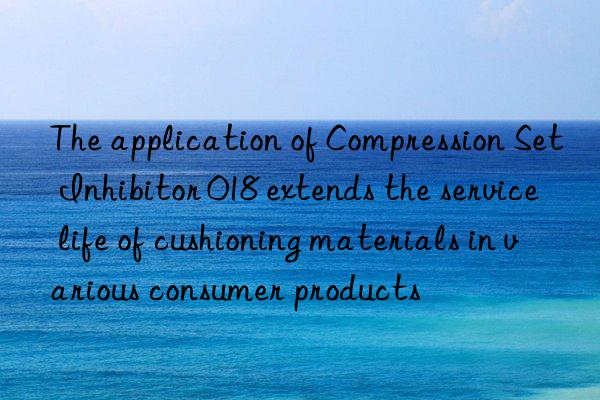 The application of Compression Set Inhibitor 018 extends the service life of cushioning materials in various consumer products