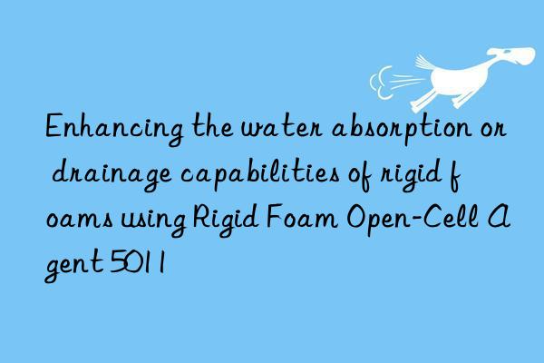 Enhancing the water absorption or drainage capabilities of rigid foams using Rigid Foam Open-Cell Agent 5011