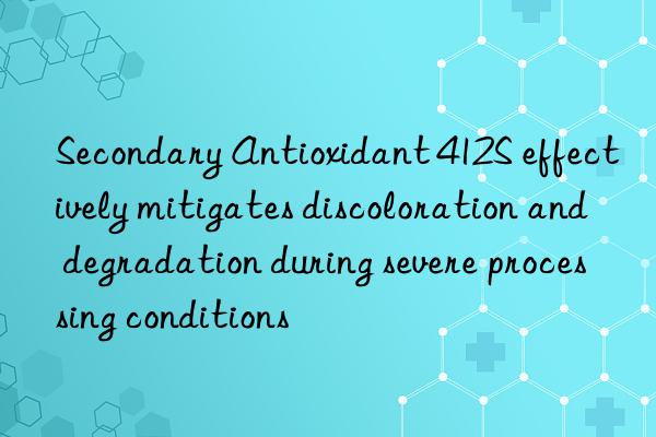 secondary antioxidant 412s effectively mitigates discoloration and degradation during severe processing conditions