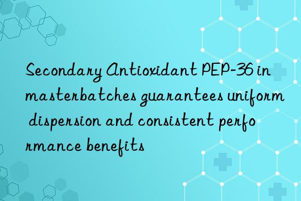 secondary antioxidant pep-36 in masterbatches guarantees uniform dispersion and consistent performance benefits