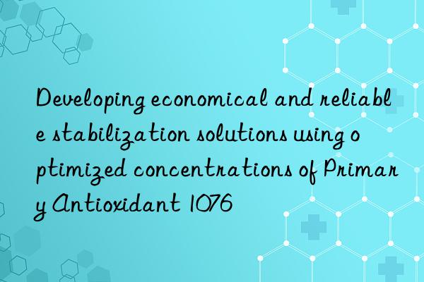 Developing economical and reliable stabilization solutions using optimized concentrations of Primary Antioxidant 1076
