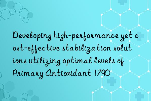 Developing high-performance yet cost-effective stabilization solutions utilizing optimal levels of Primary Antioxidant 1790