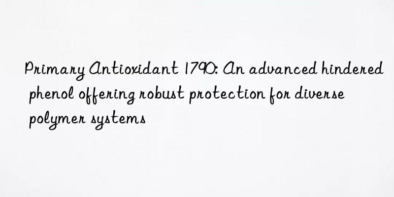 primary antioxidant 1790: an advanced hindered phenol offering robust protection for diverse polymer systems