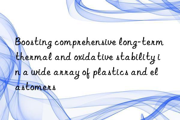 boosting comprehensive long-term thermal and oxidative stability in a wide array of plastics and elastomers