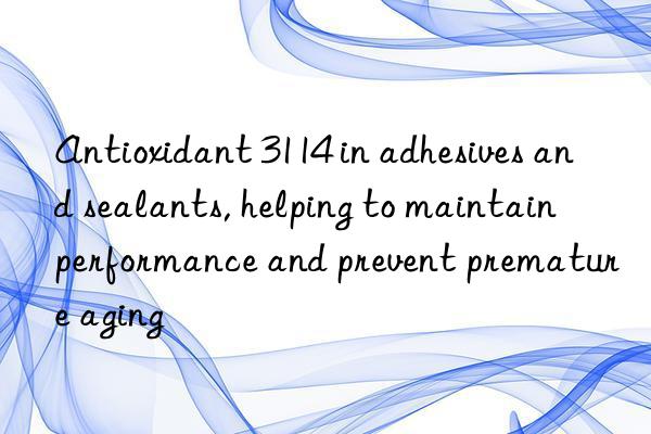 antioxidant 3114 in adhesives and sealants, helping to maintain performance and prevent premature aging