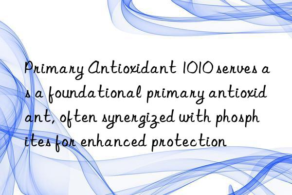 primary antioxidant 1010 serves as a foundational primary antioxidant, often synergized with phosphites for enhanced protection