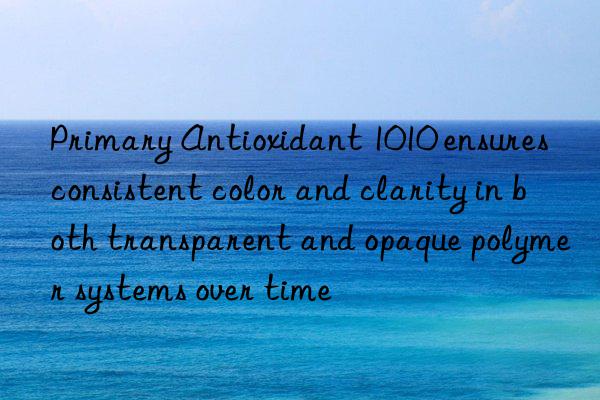 Primary Antioxidant 1010 ensures consistent color and clarity in both transparent and opaque polymer systems over time