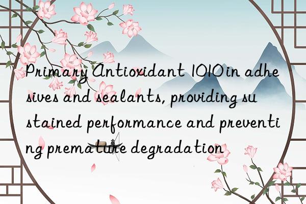primary antioxidant 1010 in adhesives and sealants, providing sustained performance and preventing premature degradation