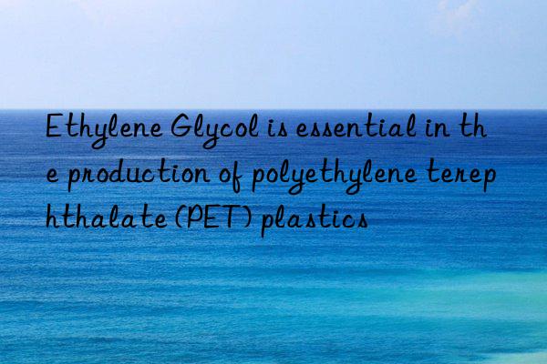 Ethylene Glycol is essential in the production of polyethylene terephthalate (PET) plastics