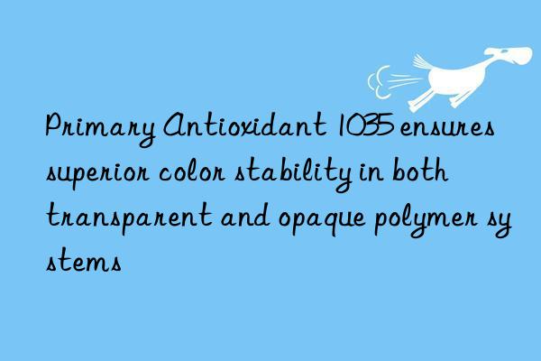 Primary Antioxidant 1035 ensures superior color stability in both transparent and opaque polymer systems