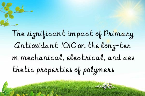 The significant impact of Primary Antioxidant 1010 on the long-term mechanical, electrical, and aesthetic properties of polymers