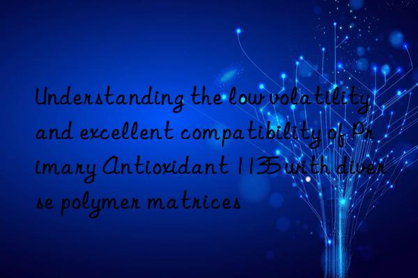 Understanding the low volatility and excellent compatibility of Primary Antioxidant 1135 with diverse polymer matrices