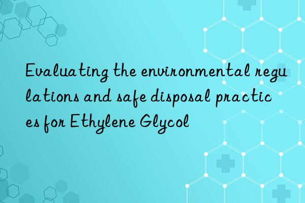 Evaluating the environmental regulations and safe disposal practices for Ethylene Glycol