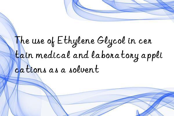 The use of Ethylene Glycol in certain medical and laboratory applications as a solvent
