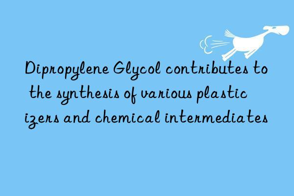 Dipropylene Glycol contributes to the synthesis of various plasticizers and chemical intermediates