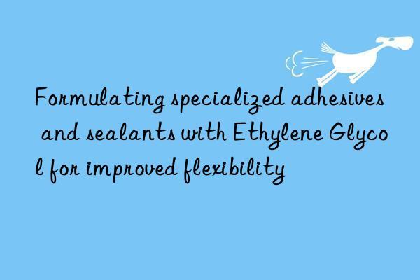 Formulating specialized adhesives and sealants with Ethylene Glycol for improved flexibility