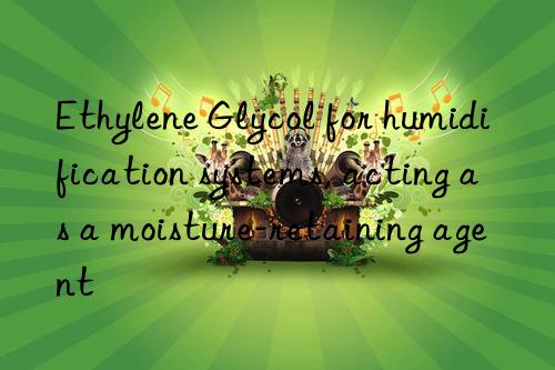 Ethylene Glycol for humidification systems, acting as a moisture-retaining agent