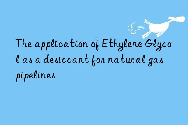 The application of Ethylene Glycol as a desiccant for natural gas pipelines