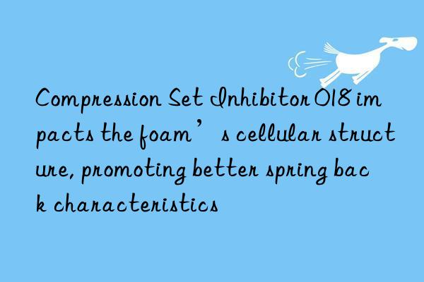 Compression Set Inhibitor 018 impacts the foam’s cellular structure, promoting better spring back characteristics