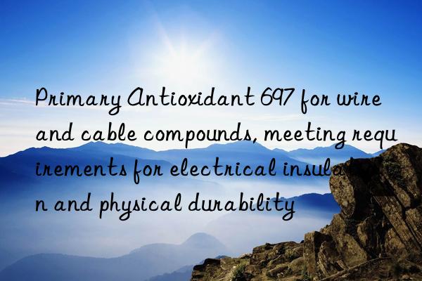 Primary Antioxidant 697 for wire and cable compounds, meeting requirements for electrical insulation and physical durability