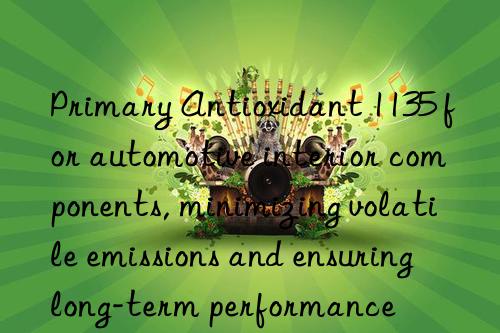 Primary Antioxidant 1135 for automotive interior components, minimizing volatile emissions and ensuring long-term performance