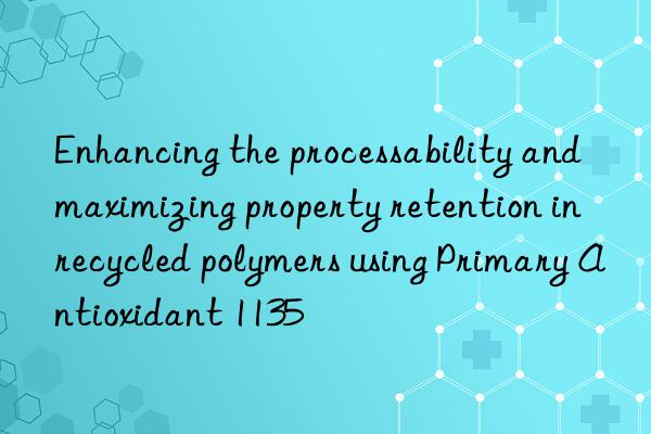 Enhancing the processability and maximizing property retention in recycled polymers using Primary Antioxidant 1135